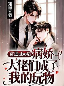 穿进abo后病娇大佬们成了我的玩物穿进abo后病娇大佬们成了我的玩物